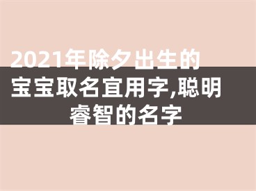 2021年除夕出生的宝宝取名宜用字,聪明睿智的名字