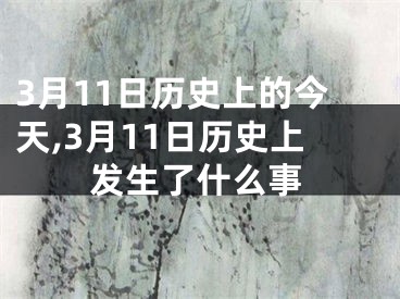 3月11日历史上的今天,3月11日历史上发生了什么事