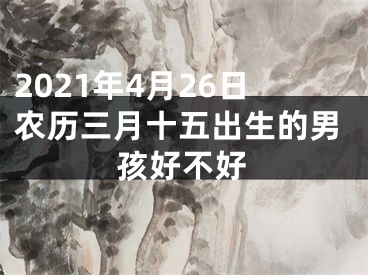 2021年4月26日农历三月十五出生的男孩好不好