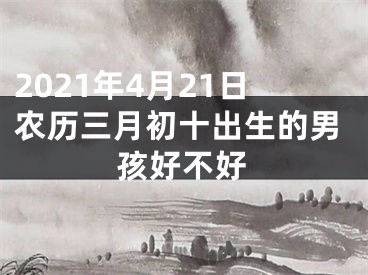 2021年4月21日农历三月初十出生的男孩好不好