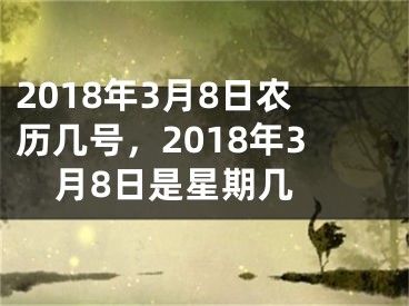 2018年3月8日农历几号，2018年3月8日是星期几 