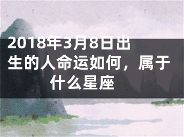 2018年3月8日出生的人命运如何，属于什么星座 