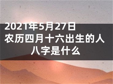 2021年5月27日农历四月十六出生的人八字是什么