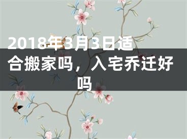 2018年3月3日适合搬家吗，入宅乔迁好吗 