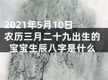 2021年5月10日农历三月二十九出生的宝宝生辰八字是什么