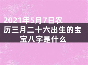 2021年5月7日农历三月二十六出生的宝宝八字是什么