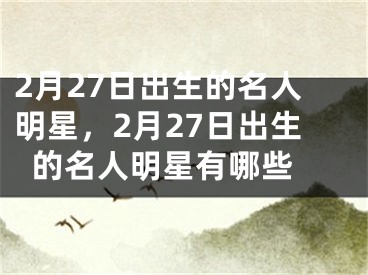 2月27日出生的名人明星，2月27日出生的名人明星有哪些 