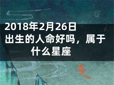 2018年2月26日出生的人命好吗，属于什么星座 