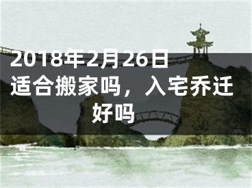 2018年2月26日适合搬家吗，入宅乔迁好吗 