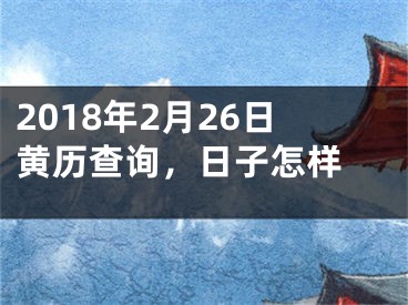 2018年2月26日黄历查询，日子怎样 