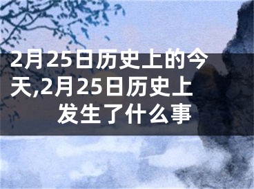 2月25日历史上的今天,2月25日历史上发生了什么事