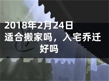 2018年2月24日适合搬家吗，入宅乔迁好吗 