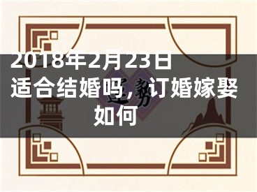 2018年2月23日适合结婚吗，订婚嫁娶如何 