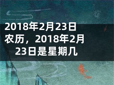 2018年2月23日农历，2018年2月23日是星期几 