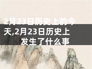 2月23日历史上的今天,2月23日历史上发生了什么事