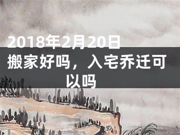 2018年2月20日搬家好吗，入宅乔迁可以吗 