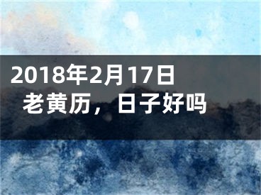 2018年2月17日老黄历，日子好吗 