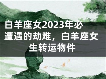 白羊座女2023年必遭遇的劫难，白羊座女生转运物件