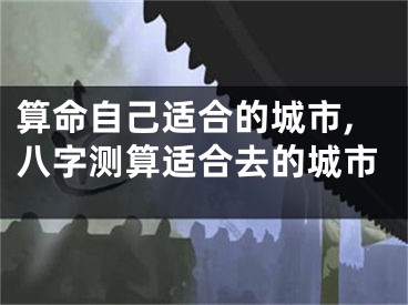 算命自己适合的城市,八字测算适合去的城市