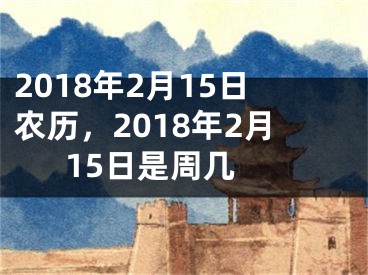 2018年2月15日农历，2018年2月15日是周几 