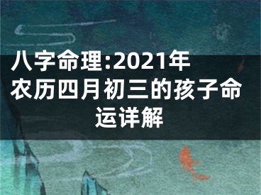 八字命理:2021年农历四月初三的孩子命运详解