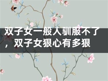 双子女一般人驯服不了，双子女狠心有多狠 