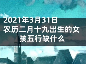 2021年3月31日农历二月十九出生的女孩五行缺什么