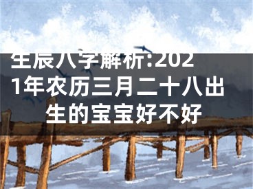 生辰八字解析:2021年农历三月二十八出生的宝宝好不好