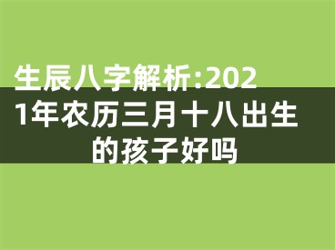 生辰八字解析:2021年农历三月十八出生的孩子好吗