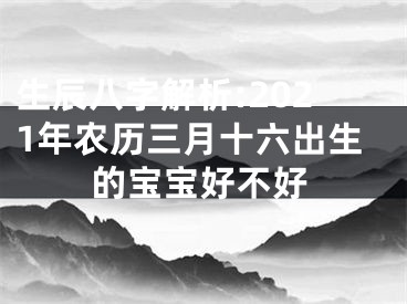 生辰八字解析:2021年农历三月十六出生的宝宝好不好