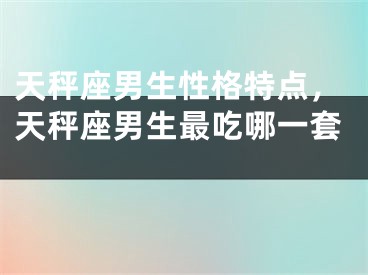 天秤座男生性格特点，天秤座男生最吃哪一套 