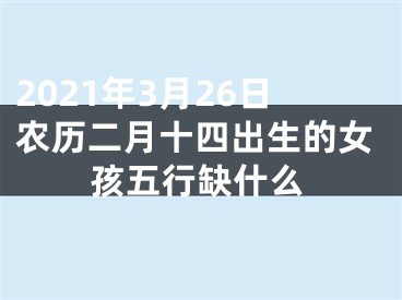 2021年3月26日农历二月十四出生的女孩五行缺什么