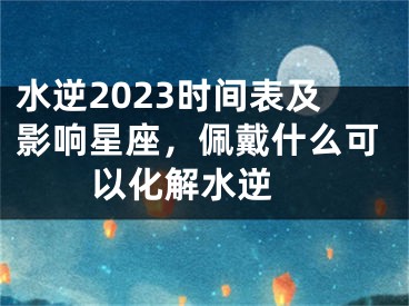 水逆2023时间表及影响星座，佩戴什么可以化解水逆 