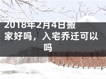 2018年2月4日搬家好吗，入宅乔迁可以吗 