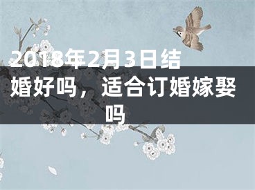 2018年2月3日结婚好吗，适合订婚嫁娶吗 