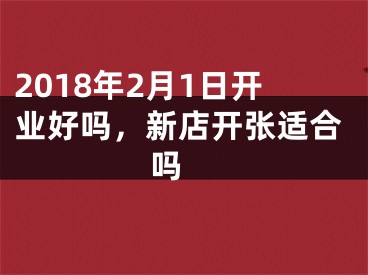 2018年2月1日开业好吗，新店开张适合吗 