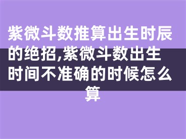 紫微斗数推算出生时辰的绝招,紫微斗数出生时间不准确的时候怎么算