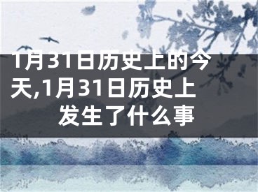 1月31日历史上的今天,1月31日历史上发生了什么事