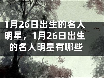 1月26日出生的名人明星，1月26日出生的名人明星有哪些 