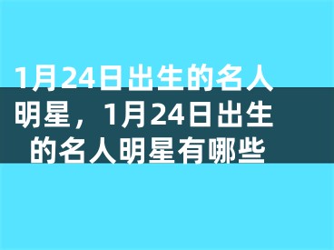 1月24日出生的名人明星，1月24日出生的名人明星有哪些 