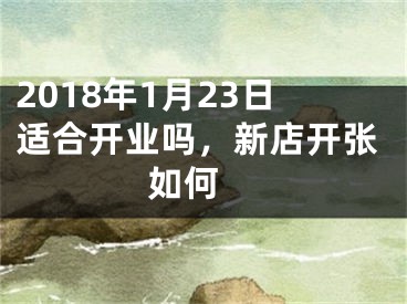 2018年1月23日适合开业吗，新店开张如何 