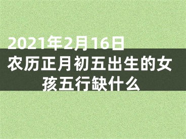 2021年2月16日农历正月初五出生的女孩五行缺什么