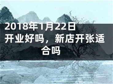 2018年1月22日开业好吗，新店开张适合吗 