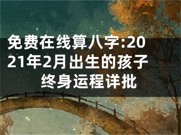 免费在线算八字:2021年2月出生的孩子终身运程详批