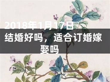 2018年1月17日结婚好吗，适合订婚嫁娶吗 