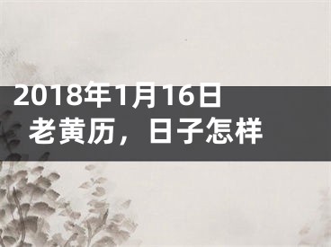 2018年1月16日老黄历，日子怎样 