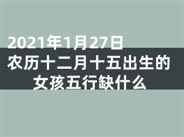 2021年1月27日农历十二月十五出生的女孩五行缺什么