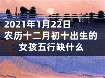 2021年1月22日农历十二月初十出生的女孩五行缺什么