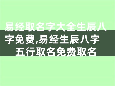 易经取名字大全生辰八字免费,易经生辰八字五行取名免费取名