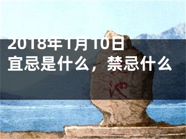 2018年1月10日宜忌是什么，禁忌什么 